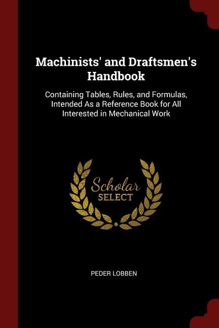 Machinists' and Draftsmen's Handbook: Containing Tables, Rules, and Formulas, Intended As a Reference Book for All Interested in Mechanic