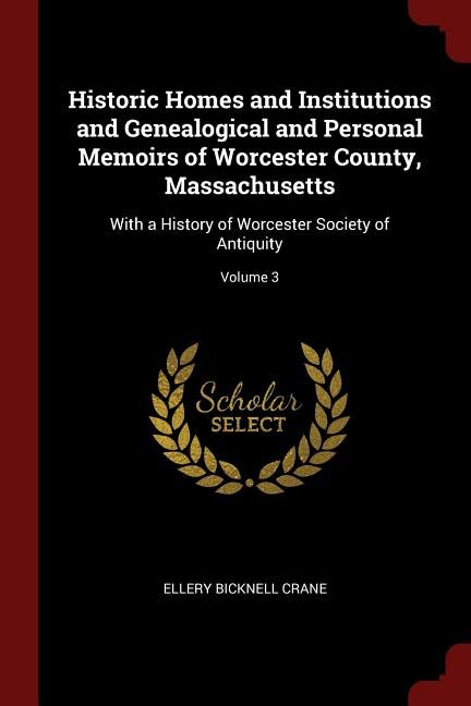 Historic Homes and Institutions and Genealogical and Personal Memoirs of Worcester County, Massachusetts: With a History of Worcester Society of Antiquity; Volume 3