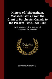 History of Ashburnham, Massachusetts, From the Grant of Dorchester Canada to the Present Time, 1734-1886: With a Genealogical Register of Ashburnham Families