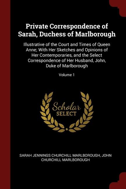 Private Correspondence of Sarah, Duchess of Marlborough: Illustrative of the Court and Times of Queen Anne; With Her Sketches and Opinions of Her Contempora