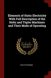Front cover_Elements of Static Electricity With Full Description of the Holtz and T&ouml;pler Machines and Their Mode of Operating