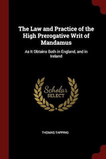 The Law and Practice of the High Prerogative Writ of Mandamus: As It Obtains Both in England, and in Ireland