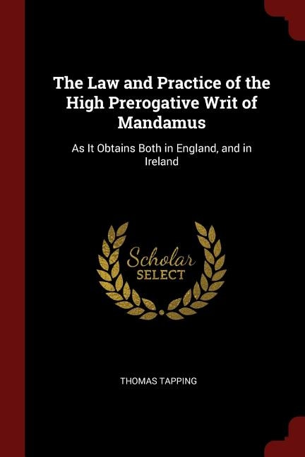 The Law and Practice of the High Prerogative Writ of Mandamus: As It Obtains Both in England, and in Ireland