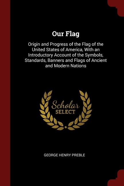 Our Flag: Origin and Progress of the Flag of the United States of America, With an Introductory Account of th