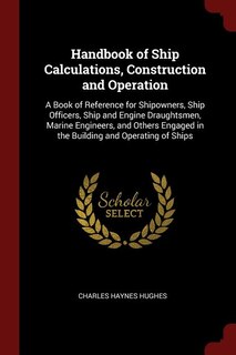 Handbook of Ship Calculations, Construction and Operation: A Book of Reference for Shipowners, Ship Officers, Ship and Engine Draughtsmen, Marine Engineers, a