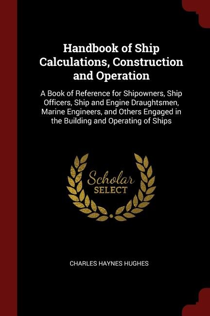 Handbook of Ship Calculations, Construction and Operation: A Book of Reference for Shipowners, Ship Officers, Ship and Engine Draughtsmen, Marine Engineers, a