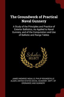 The Groundwork of Practical Naval Gunnery: A Study of the Principles and Practice of Exterior Ballistics, As Applied to Naval Gunnery, and of