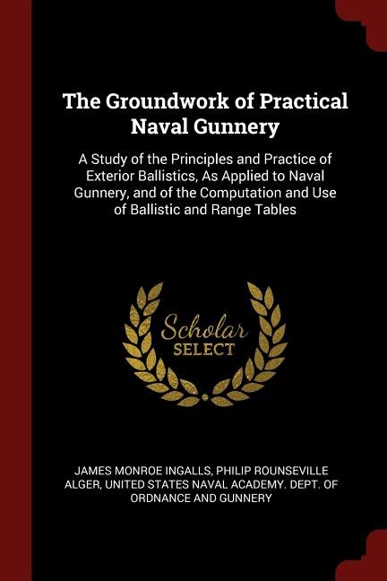 The Groundwork of Practical Naval Gunnery: A Study of the Principles and Practice of Exterior Ballistics, As Applied to Naval Gunnery, and of