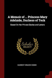 A Memoir of ... Princess Mary Adelaide, Duchess of Teck: Based On Her Private Diaries and Letters