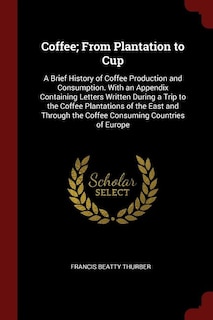 Coffee; From Plantation to Cup: A Brief History of Coffee Production and Consumption. With an Appendix Containing Letters Written D