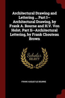 Architectural Drawing and Lettering ... Part I--Architectural Drawing, by Frank A. Bourne and H.V. Von Holst. Part Ii--Architectural Lettering, by Frank Chouteau Brown