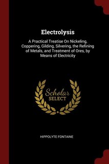 Electrolysis: A Practical Treatise On Nickeling, Coppering, Gilding, Silvering, the Refining of Metals, and Treat