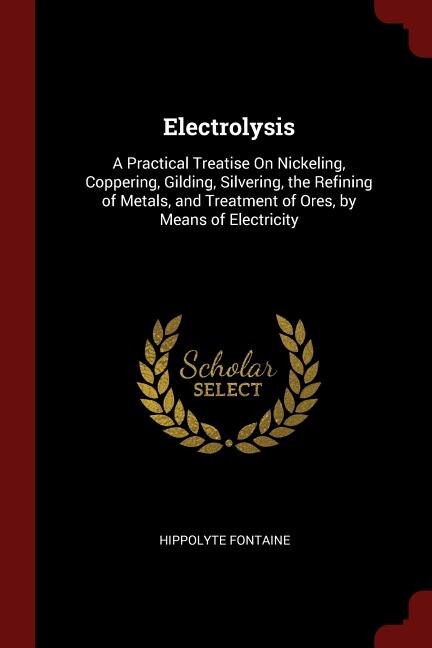Electrolysis: A Practical Treatise On Nickeling, Coppering, Gilding, Silvering, the Refining of Metals, and Treat