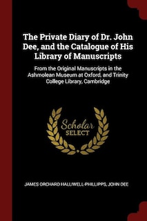 The Private Diary of Dr. John Dee, and the Catalogue of His Library of Manuscripts: From the Original Manuscripts in the Ashmolean Museum at Oxford, and Trinity College Library, Cambr