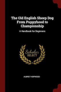 The Old English Sheep Dog From Puppyhood to Championship: A Handbook for Beginners