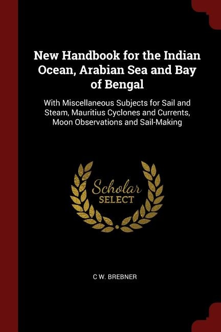 New Handbook for the Indian Ocean, Arabian Sea and Bay of Bengal: With Miscellaneous Subjects for Sail and Steam, Mauritius Cyclones and Currents, Moon Observations