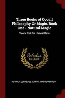 Three Books of Occult Philosophy Or Magic. Book One - Natural Magic; Volume Book One - Natural Magic