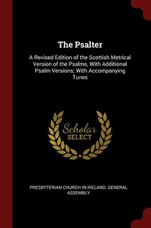 The Psalter: A Revised Edition of the Scottish Metrical Version of the Psalms, With Additional Psalm Versions; W