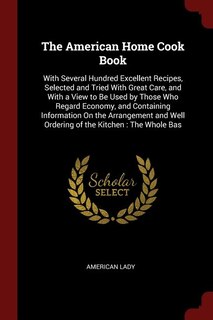 The American Home Cook Book: With Several Hundred Excellent Recipes, Selected and Tried With Great Care, and With a View to Be U