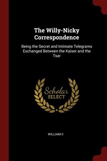The Willy-Nicky Correspondence: Being the Secret and Intimate Telegrams Exchanged Between the Kaiser and the Tsar