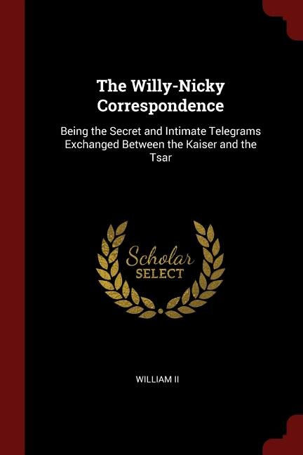 The Willy-Nicky Correspondence: Being the Secret and Intimate Telegrams Exchanged Between the Kaiser and the Tsar