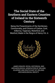 The Social State of the Southern and Eastern Counties of Ireland in the Sixteenth Century: Being the Presentments of the Gentlemen, Commonalty, and Citizens of Carlow, Cork, Kilkenny, Tipper