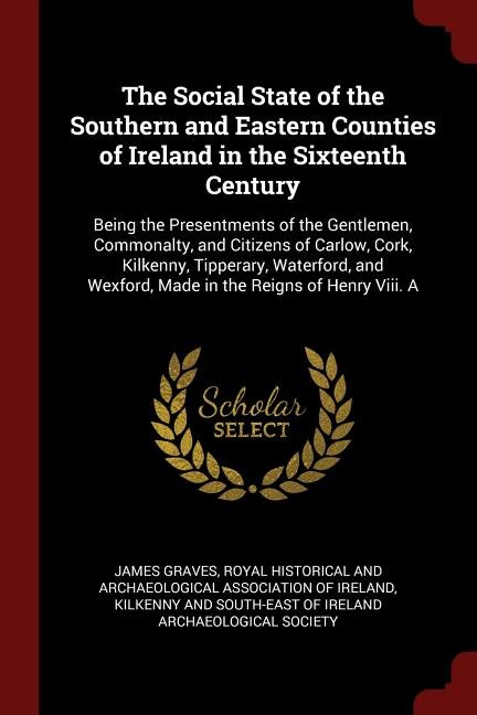 The Social State of the Southern and Eastern Counties of Ireland in the Sixteenth Century: Being the Presentments of the Gentlemen, Commonalty, and Citizens of Carlow, Cork, Kilkenny, Tipper