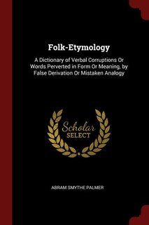 Folk-Etymology: A Dictionary of Verbal Corruptions Or Words Perverted in Form Or Meaning, by False Derivation Or Mi