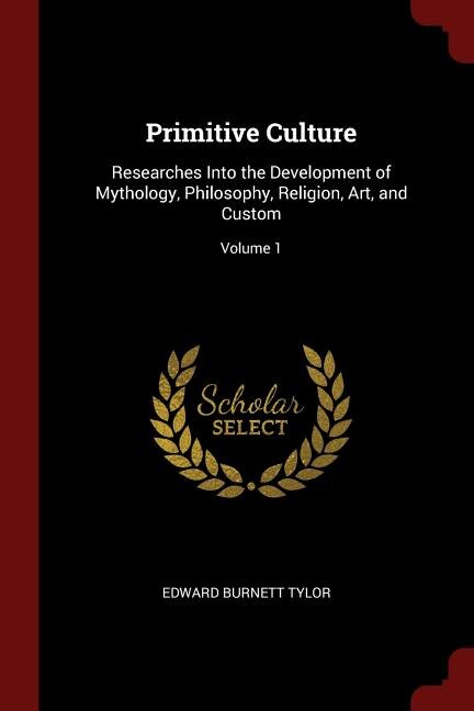 Primitive Culture: Researches Into the Development of Mythology, Philosophy, Religion, Art, and Custom; Volume 1