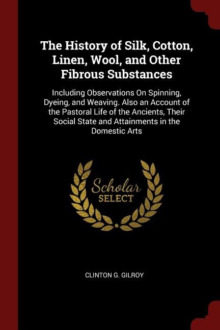 The History of Silk, Cotton, Linen, Wool, and Other Fibrous Substances: Including Observations On Spinning, Dyeing, and Weaving. Also an Account of the Pastoral Life of th