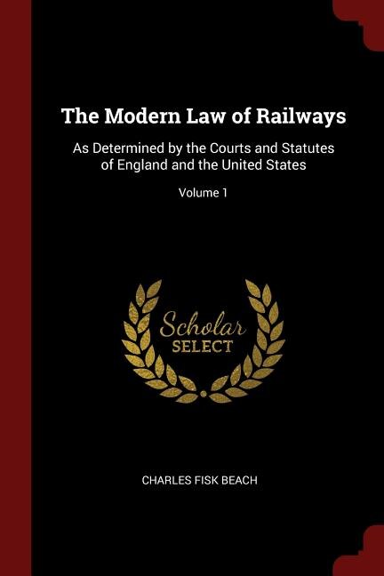 The Modern Law of Railways: As Determined by the Courts and Statutes of England and the United States; Volume 1