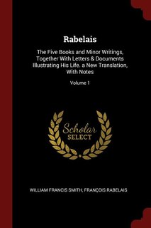 Rabelais: The Five Books and Minor Writings, Together With Letters & Documents Illustrating His Life. a New T
