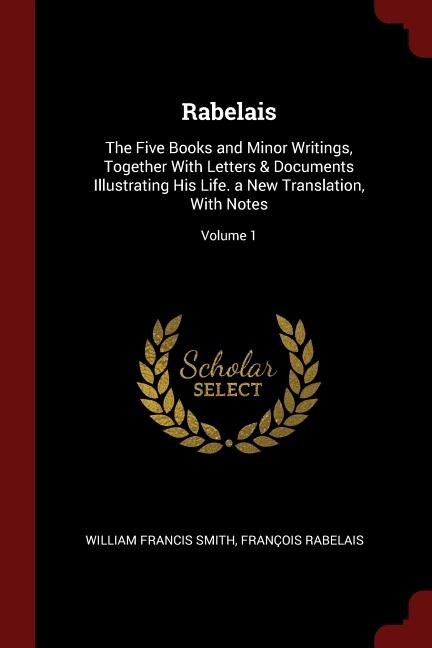 Rabelais: The Five Books and Minor Writings, Together With Letters & Documents Illustrating His Life. a New T