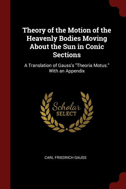 Theory of the Motion of the Heavenly Bodies Moving About the Sun in Conic Sections: A Translation of Gauss's Theoria Motus. With an Appendix