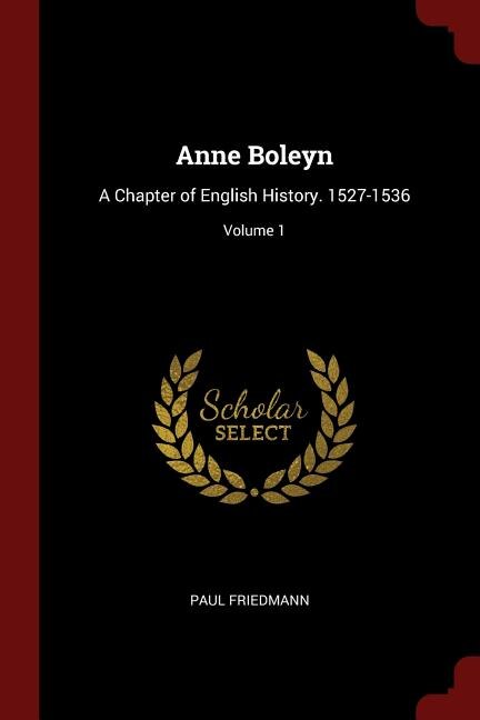Anne Boleyn: A Chapter of English History. 1527-1536; Volume 1