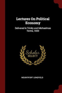 Lectures On Political Economy: Delivered in Trinity and Michaelmas Terms, 1833