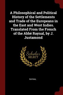 A Philosophical and Political History of the Settlements and Trade of the Europeans in the East and West Indies. Translated From the French of the Abbé Raynal, by J. Justamond