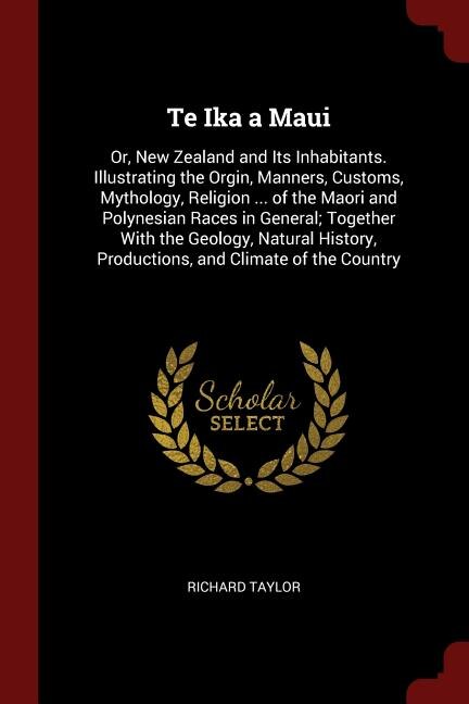 Te Ika a Maui: Or, New Zealand and Its Inhabitants. Illustrating the Orgin, Manners, Customs, Mythology, Religion