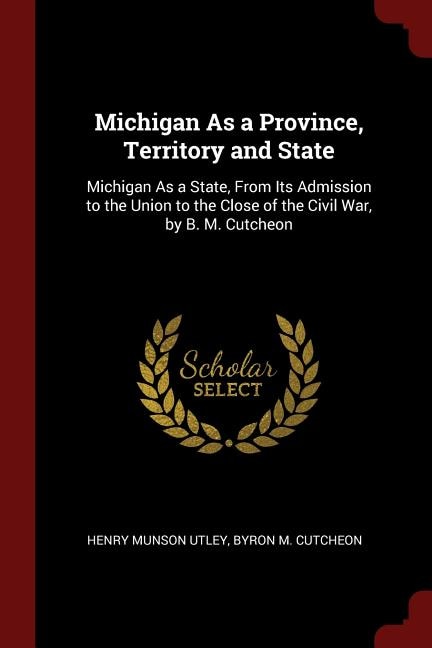 Michigan As a Province, Territory and State: Michigan As a State, From Its Admission to the Union to the Close of the Civil War, by B. M. Cutche