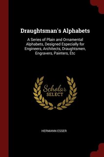 Draughtsman's Alphabets: A Series of Plain and Ornamental Alphabets, Designed Especially for Engineers, Architects, Draughts