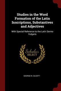 Studies in the Word Formation of the Latin Inscriptions, Substantives and Adjectives: With Special Reference to the Latin Sermo Vulgaris