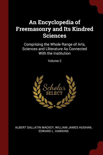 An Encyclopedia of Freemasonry and Its Kindred Sciences: Comprising the Whole Range of Arts, Sciences and Lliterature As Connected With the Institution; Vol