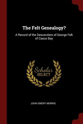 The Felt Genealogy?: A Record of the Descendats of George Felt of Casco Bay