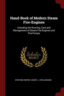 Hand-Book of Modern Steam Fire-Engines: Including the Running, Care and Management of Steam Fire-Engines and Fire-Pumps