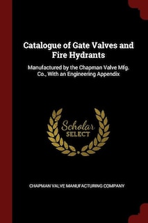 Catalogue of Gate Valves and Fire Hydrants: Manufactured by the Chapman Valve Mfg. Co., With an Engineering Appendix