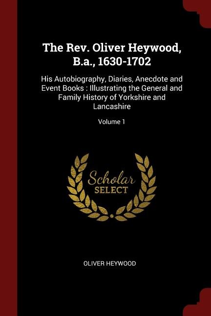 The Rev. Oliver Heywood, B.a., 1630-1702: His Autobiography, Diaries, Anecdote and Event Books : Illustrating the General and Family History