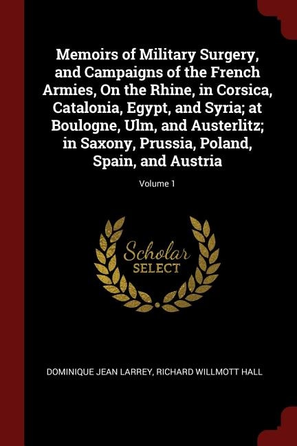 Memoirs of Military Surgery, and Campaigns of the French Armies, On the Rhine, in Corsica, Catalonia, Egypt, and Syria; at Boulogne, Ulm, and Austerlitz; in Saxony, Prussia, Poland, Spain, and Austria; Volume 1