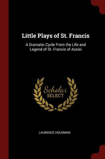 Little Plays of St. Francis: A Dramatic Cycle From the Life and Legend of St. Francis of Assisi