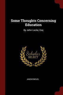 Some Thoughts Concerning Education: By John Locke, Esq