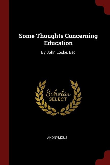 Some Thoughts Concerning Education: By John Locke, Esq